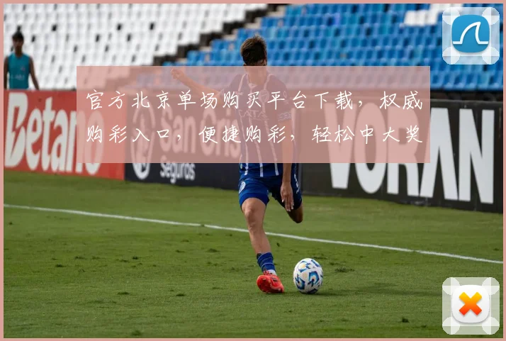 官方北京单场购买平台下载，权威购彩入口，便捷购彩，轻松中大奖，不容错过