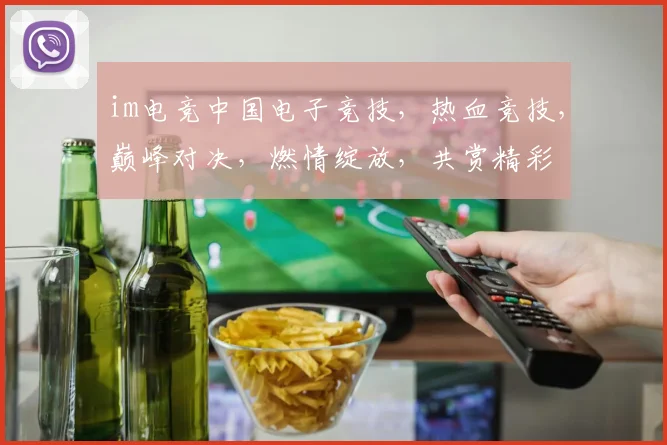 im电竞中国电子竞技，热血竞技，巅峰对决，燃情绽放，共赏精彩