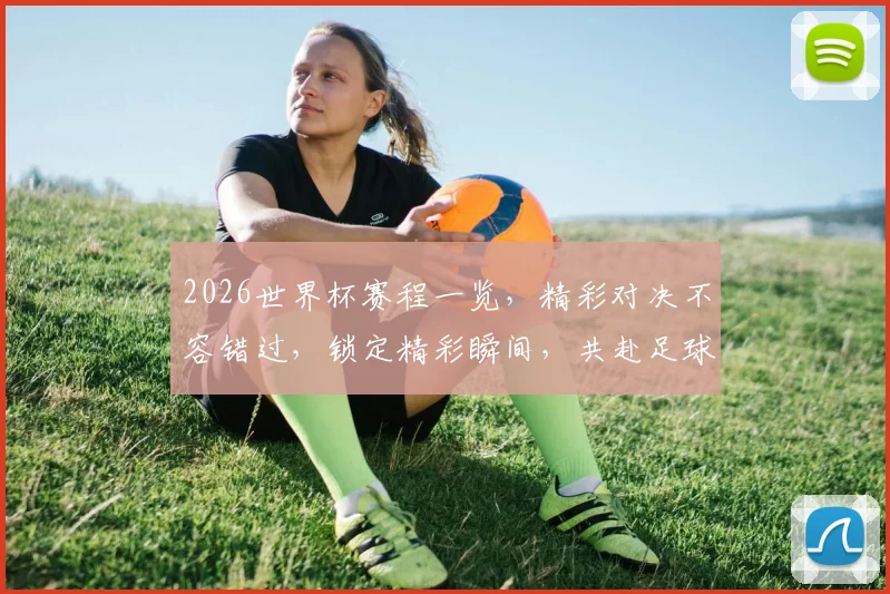 2026世界杯赛程一览，精彩对决不容错过，锁定精彩瞬间，共赴足球盛宴