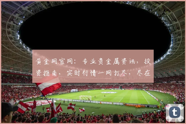 黄金网官网：专业贵金属资讯，投资指南，实时行情一网打尽，尽在黄金网官网