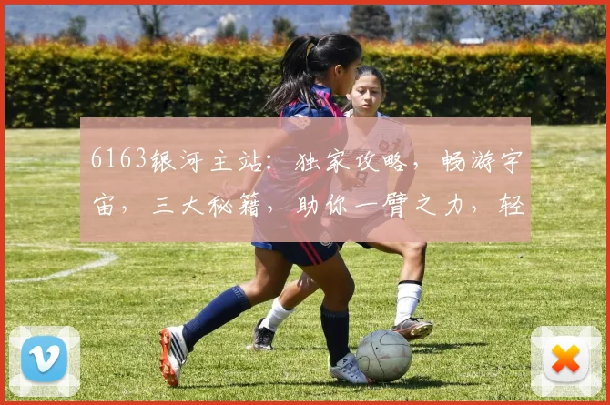 6163银河主站：独家攻略，畅游宇宙，三大秘籍，助你一臂之力，轻松升级