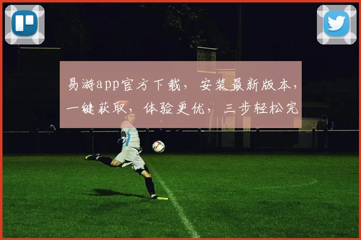 易游app官方下载，安装最新版本，一键获取，体验更优，三步轻松完成，安全可靠，不容错过，必看