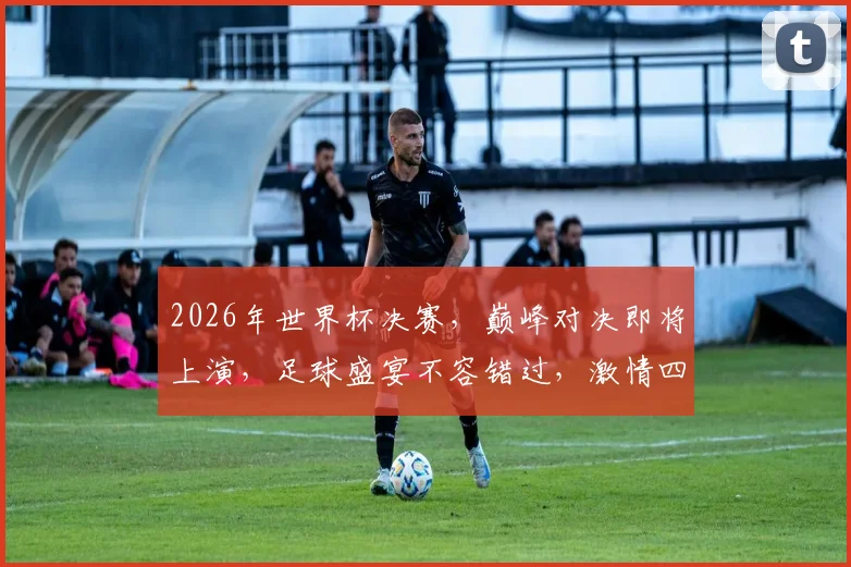 2026年世界杯决赛，巅峰对决即将上演，足球盛宴不容错过，激情四溢