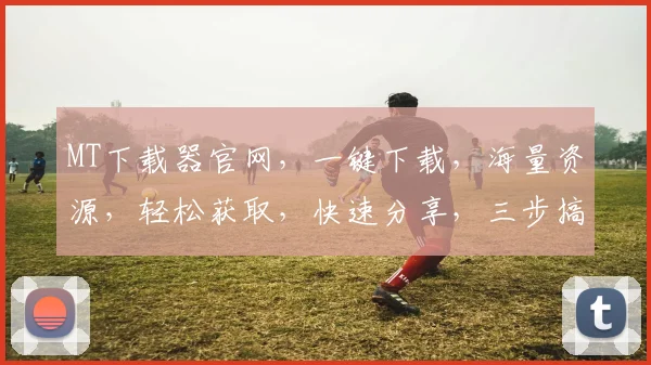 MT下载器官网，一键下载，海量资源，轻松获取，快速分享，三步搞定，体验极致