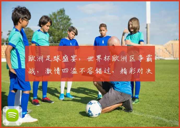 欧洲足球盛宴，世界杯欧洲区争霸战，激情四溢不容错过，精彩对决等你来观