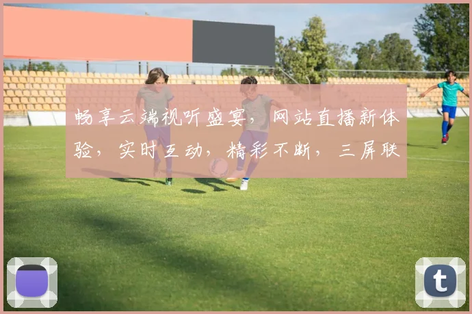畅享云端视听盛宴，网站直播新体验，实时互动，精彩不断，三屏联动，尽在指尖