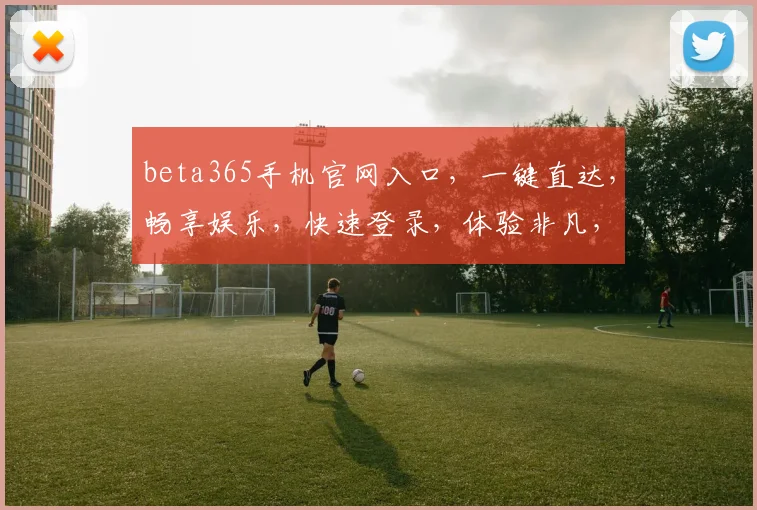 beta365手机官网入口，一键直达，畅享娱乐，快速登录，体验非凡，三重惊喜，不容错过