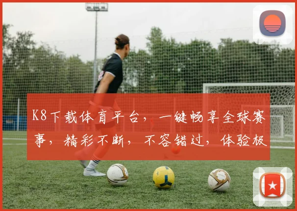 K8下载体育平台，一键畅享全球赛事，精彩不断，不容错过，体验极致观赛体验