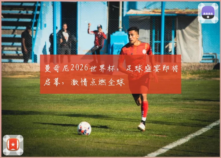 曼奇尼2026世界杯，足球盛宴即将启幕，激情点燃全球
