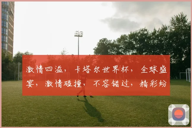 激情四溢，卡塔尔世界杯，全球盛宴，激情碰撞，不容错过，精彩纷呈，等你来观