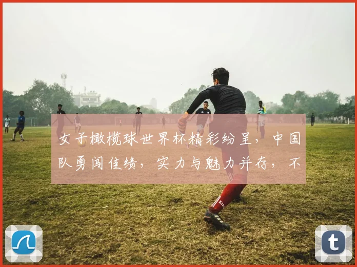 女子橄榄球世界杯精彩纷呈，中国队勇闯佳绩，实力与魅力并存，不容错过