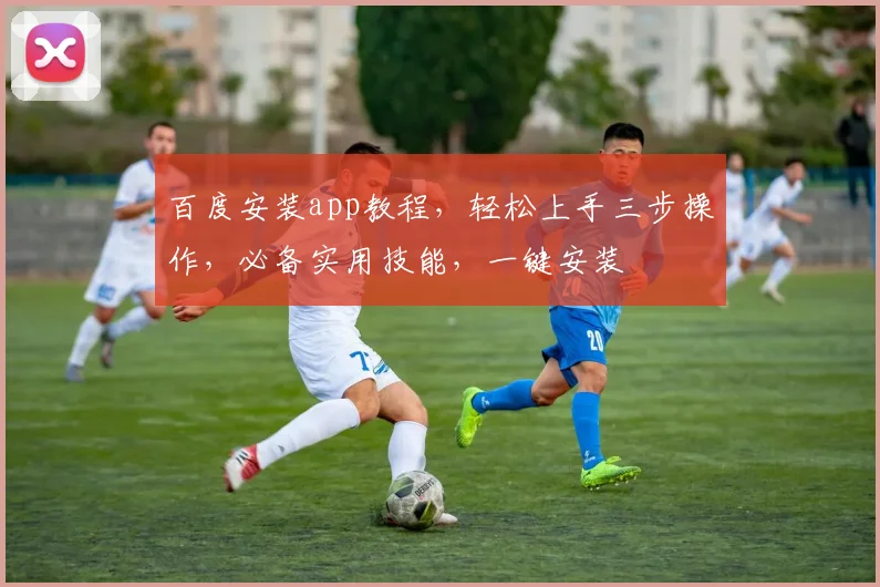 百度安装app教程，轻松上手三步操作，必备实用技能，一键安装