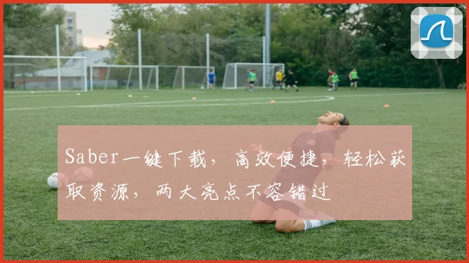 Saber一键下载，高效便捷，轻松获取资源，两大亮点不容错过