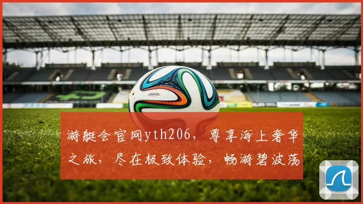 游艇会官网yth206，尊享海上奢华之旅，尽在极致体验，畅游碧波荡漾