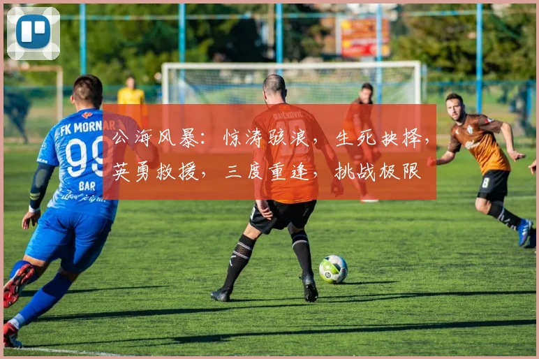 公海风暴：惊涛骇浪，生死抉择，英勇救援，三度重逢，挑战极限