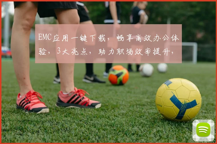 EMC应用一键下载，畅享高效办公体验，3大亮点，助力职场效率提升，不容错过